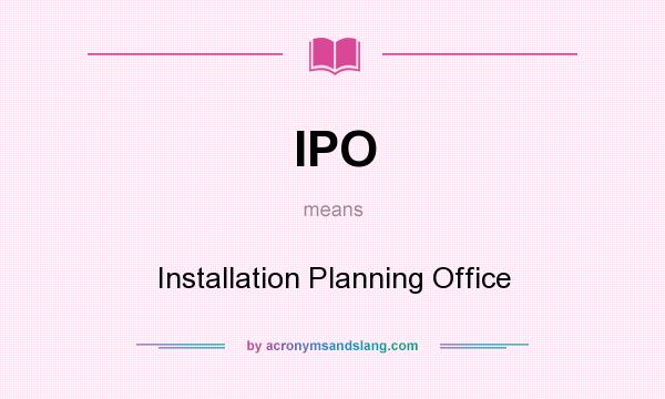 What does IPO mean? It stands for Installation Planning Office