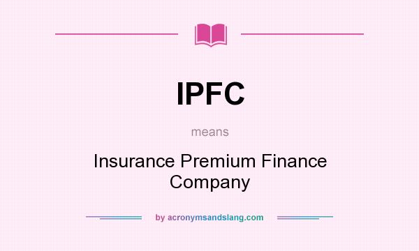 What does IPFC mean? It stands for Insurance Premium Finance Company