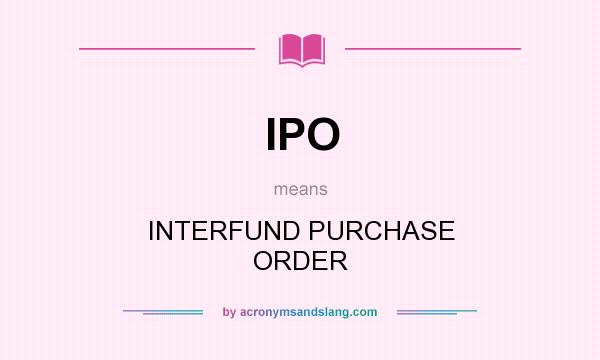 What does IPO mean? It stands for INTERFUND PURCHASE ORDER