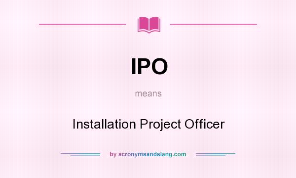 What does IPO mean? It stands for Installation Project Officer