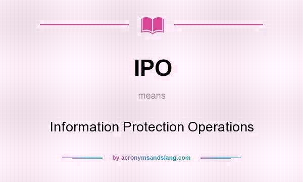 What does IPO mean? It stands for Information Protection Operations
