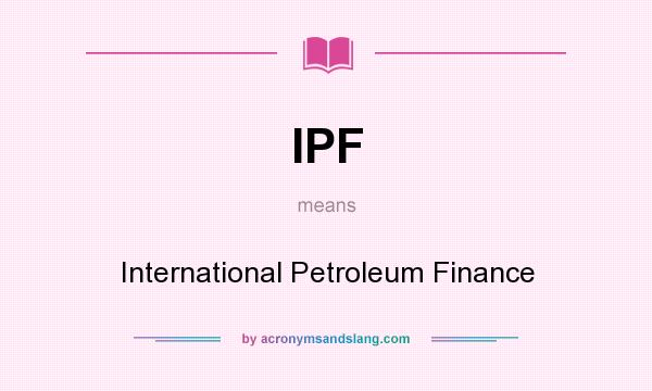 What does IPF mean? It stands for International Petroleum Finance