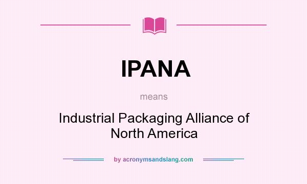 What does IPANA mean? It stands for Industrial Packaging Alliance of North America