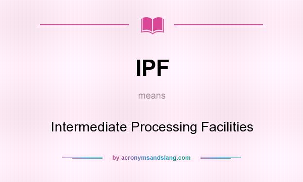 What does IPF mean? It stands for Intermediate Processing Facilities