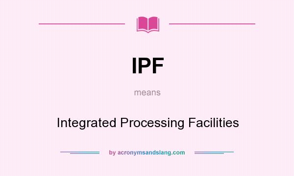 What does IPF mean? It stands for Integrated Processing Facilities