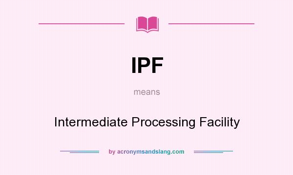 What does IPF mean? It stands for Intermediate Processing Facility