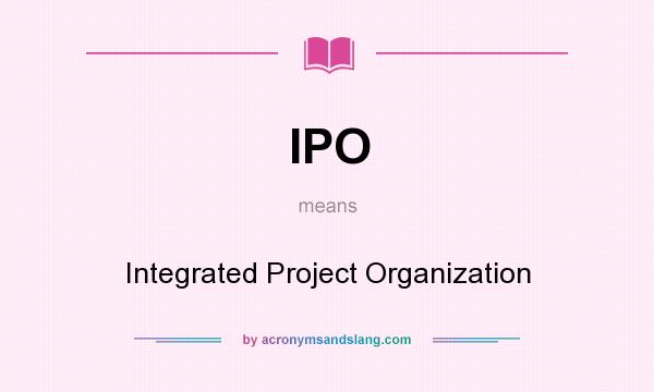 What does IPO mean? It stands for Integrated Project Organization
