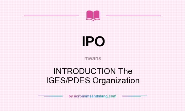 What does IPO mean? It stands for INTRODUCTION The IGES/PDES Organization