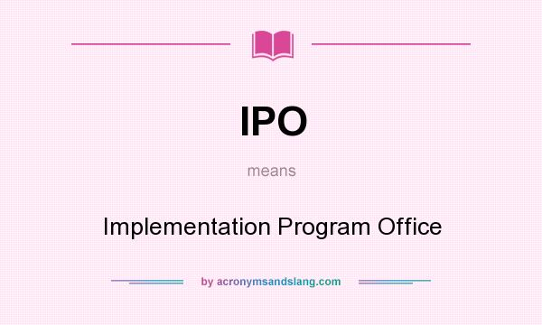 What does IPO mean? It stands for Implementation Program Office