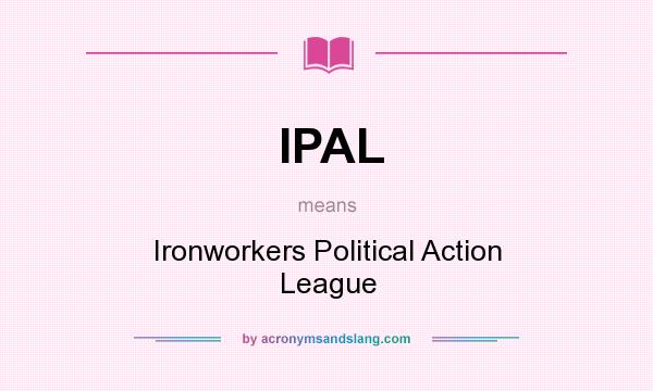 What does IPAL mean? It stands for Ironworkers Political Action League