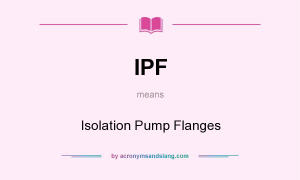 What does IPF mean? It stands for Isolation Pump Flanges