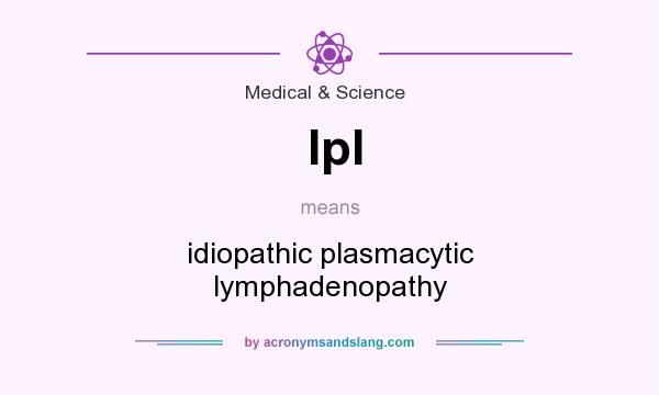 What does Ipl mean? It stands for idiopathic plasmacytic lymphadenopathy
