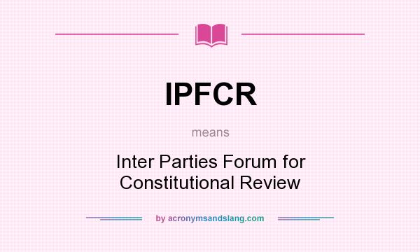 What does IPFCR mean? It stands for Inter Parties Forum for Constitutional Review