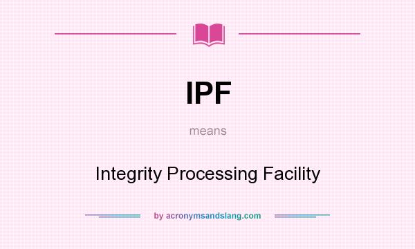 What does IPF mean? It stands for Integrity Processing Facility