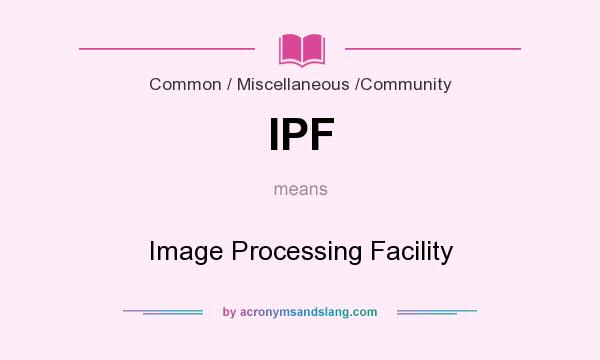What does IPF mean? It stands for Image Processing Facility