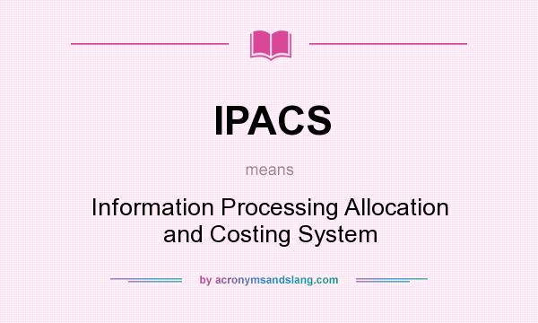 What does IPACS mean? It stands for Information Processing Allocation and Costing System