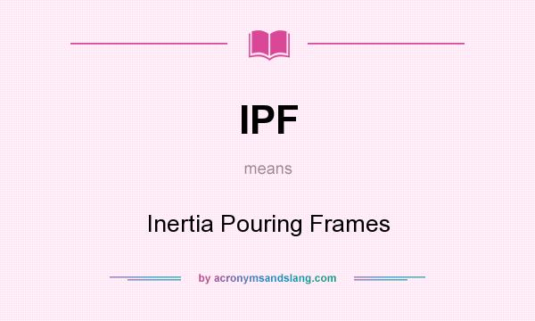 What does IPF mean? It stands for Inertia Pouring Frames