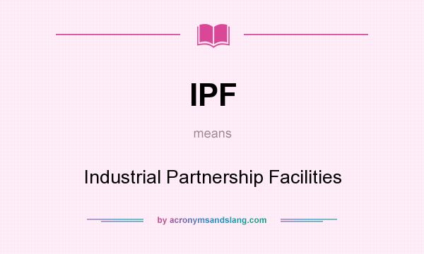What does IPF mean? It stands for Industrial Partnership Facilities