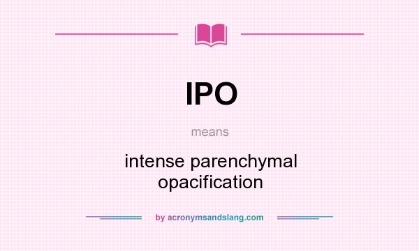 What does IPO mean? It stands for intense parenchymal opacification