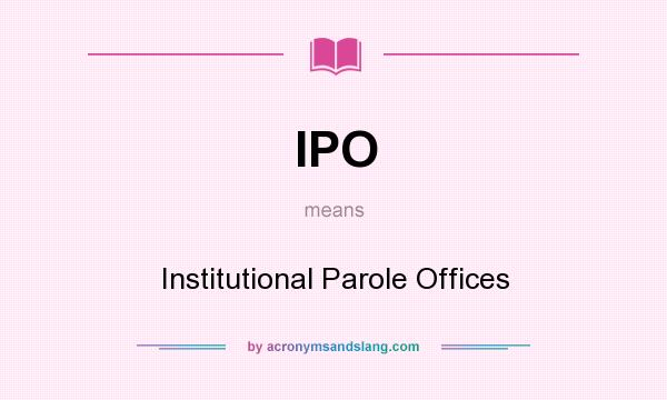What does IPO mean? It stands for Institutional Parole Offices