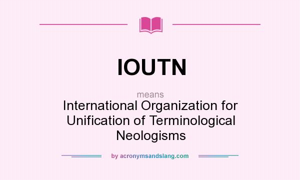 What does IOUTN mean? It stands for International Organization for Unification of Terminological Neologisms