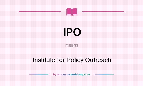 What does IPO mean? It stands for Institute for Policy Outreach