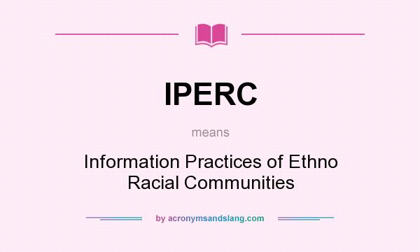 What does IPERC mean? It stands for Information Practices of Ethno Racial Communities