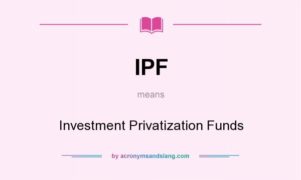 What does IPF mean? It stands for Investment Privatization Funds