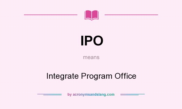 What does IPO mean? It stands for Integrate Program Office
