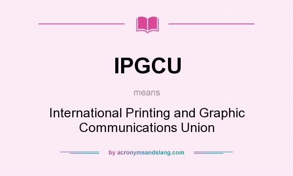 What does IPGCU mean? It stands for International Printing and Graphic Communications Union