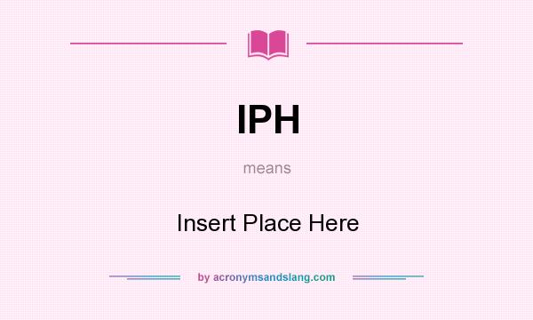 What does IPH mean? It stands for Insert Place Here
