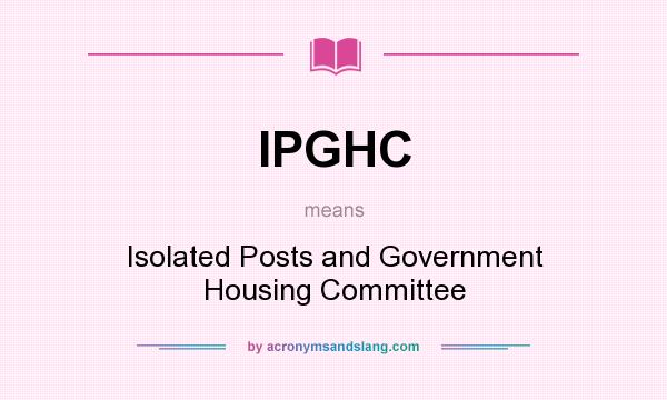 What does IPGHC mean? It stands for Isolated Posts and Government Housing Committee