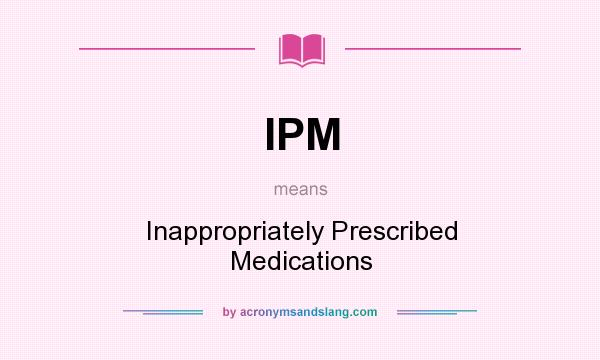What does IPM mean? It stands for Inappropriately Prescribed Medications