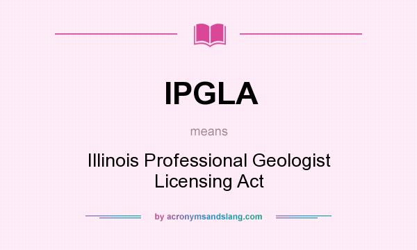 What does IPGLA mean? It stands for Illinois Professional Geologist Licensing Act