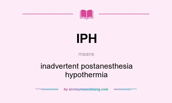 What does IPH mean? It stands for inadvertent postanesthesia hypothermia