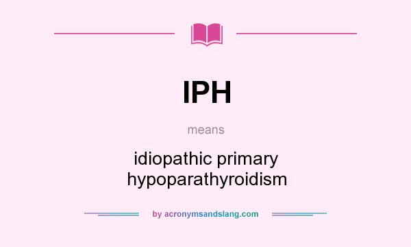 What does IPH mean? It stands for idiopathic primary hypoparathyroidism