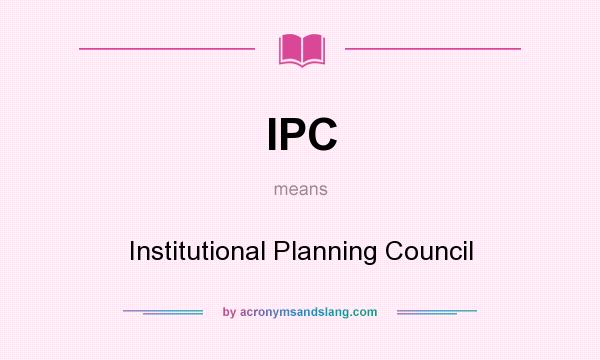 What does IPC mean? It stands for Institutional Planning Council