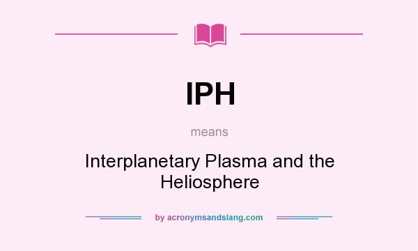 What does IPH mean? It stands for Interplanetary Plasma and the Heliosphere