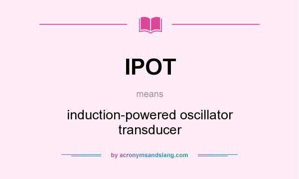What does IPOT mean? It stands for induction-powered oscillator transducer