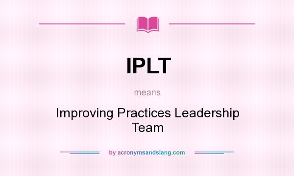 What does IPLT mean? It stands for Improving Practices Leadership Team
