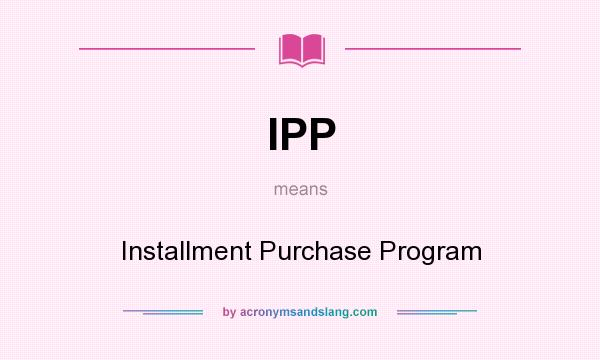 What does IPP mean? It stands for Installment Purchase Program