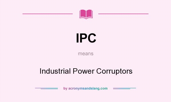 What does IPC mean? It stands for Industrial Power Corruptors