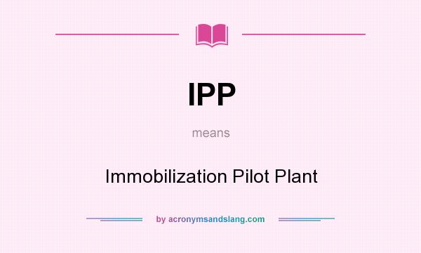 What does IPP mean? It stands for Immobilization Pilot Plant