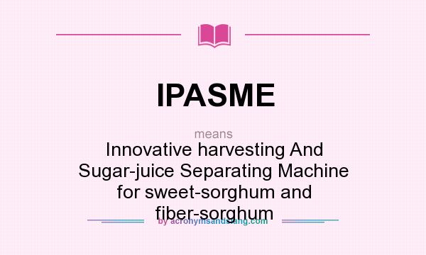 What does IPASME mean? It stands for Innovative harvesting And Sugar-juice Separating Machine for sweet-sorghum and fiber-sorghum