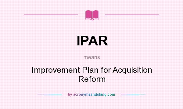 What does IPAR mean? It stands for Improvement Plan for Acquisition Reform