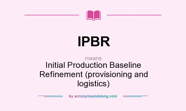 What does IPBR mean? It stands for Initial Production Baseline Refinement (provisioning and logistics)