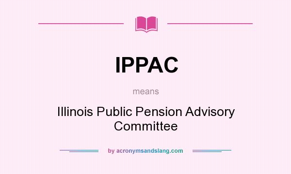 What does IPPAC mean? It stands for Illinois Public Pension Advisory Committee