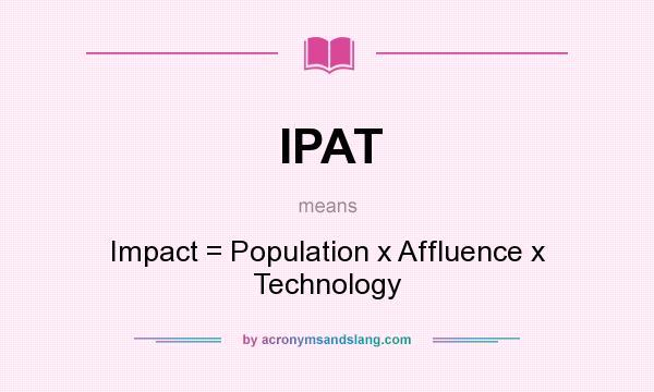 What does IPAT mean? It stands for Impact = Population x Affluence x Technology