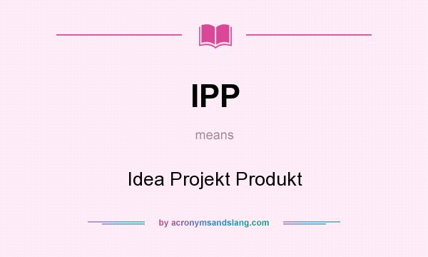 What does IPP mean? It stands for Idea Projekt Produkt