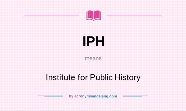 What does IPH mean? It stands for Institute for Public History